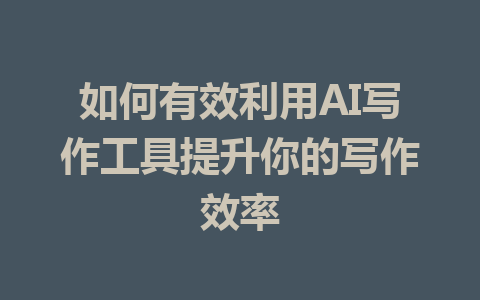 如何有效利用AI写作工具提升你的写作效率 - AI 智能探索网-AI 智能探索网