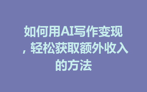 如何用AI写作变现，轻松获取额外收入的方法 - AI 智能探索网-AI 智能探索网