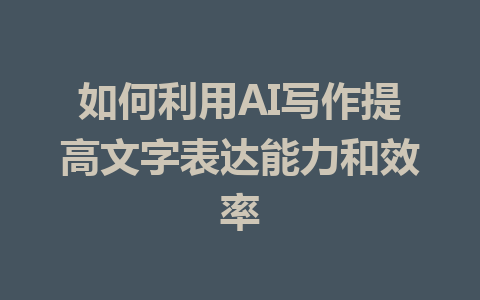 如何利用AI写作提高文字表达能力和效率 - AI 智能探索网-AI 智能探索网