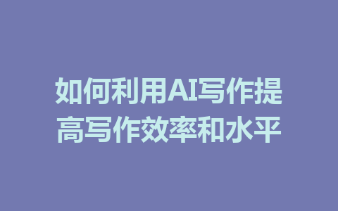 如何利用AI写作提高写作效率和水平 - AI 智能探索网-AI 智能探索网