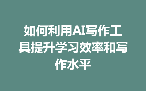 如何利用AI写作工具提升学习效率和写作水平 - AI 智能探索网-AI 智能探索网