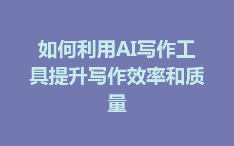 如何利用AI写作工具提升写作效率和质量 - AI 智能探索网-AI 智能探索网