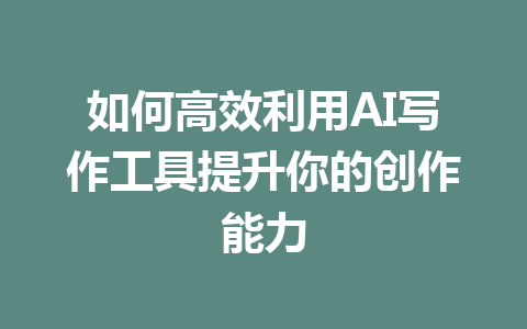 如何高效利用AI写作工具提升你的创作能力 - AI 智能探索网-AI 智能探索网