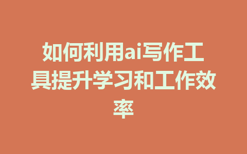 如何利用ai写作工具提升学习和工作效率 - AI 智能探索网-AI 智能探索网