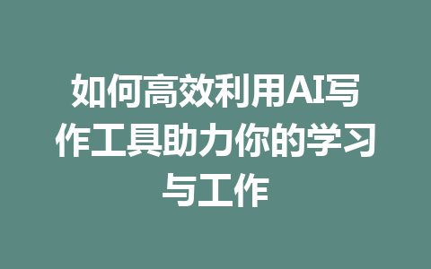 如何高效利用AI写作工具助力你的学习与工作 - AI 智能探索网-AI 智能探索网