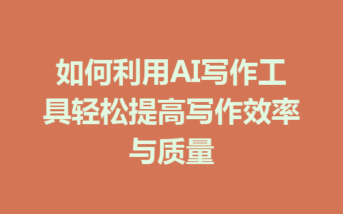 如何利用AI写作工具轻松提高写作效率与质量 - AI 智能探索网-AI 智能探索网