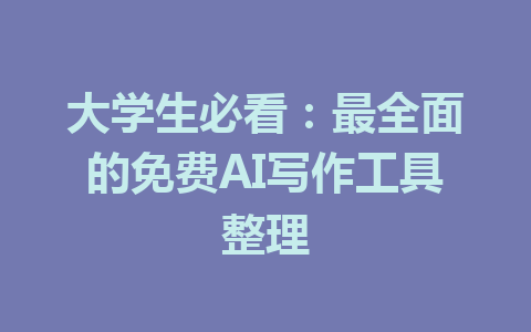 大学生必看：最全面的免费AI写作工具整理 - AI 智能探索网-AI 智能探索网