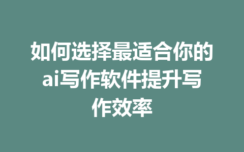 如何选择最适合你的ai写作软件提升写作效率 - AI 智能探索网-AI 智能探索网