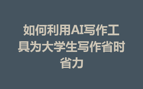 如何利用AI写作工具为大学生写作省时省力 - AI 智能探索网-AI 智能探索网