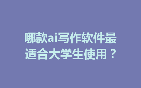 哪款ai写作软件最适合大学生使用？ - AI 智能探索网-AI 智能探索网