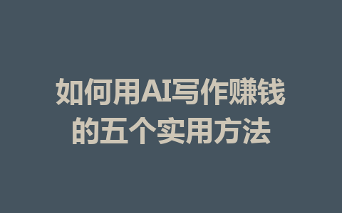 如何用AI写作赚钱的五个实用方法 - AI 智能探索网-AI 智能探索网