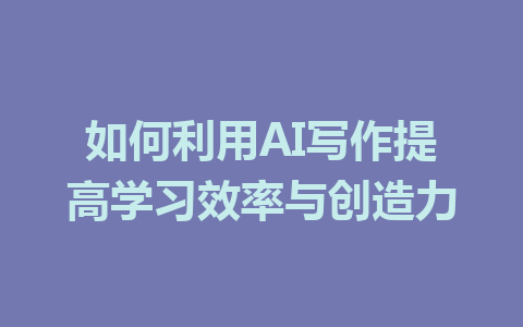 如何利用AI写作提高学习效率与创造力 - AI 智能探索网-AI 智能探索网