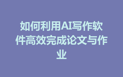 如何利用AI写作软件高效完成论文与作业 - AI 智能探索网-AI 智能探索网