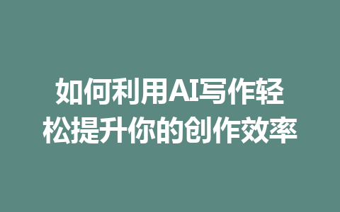 如何利用AI写作轻松提升你的创作效率 - AI 智能探索网-AI 智能探索网