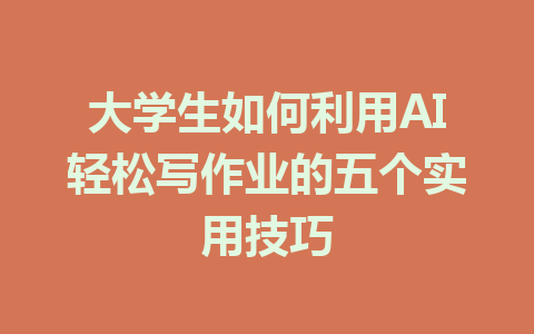 大学生如何利用AI轻松写作业的五个实用技巧 - AI 智能探索网-AI 智能探索网