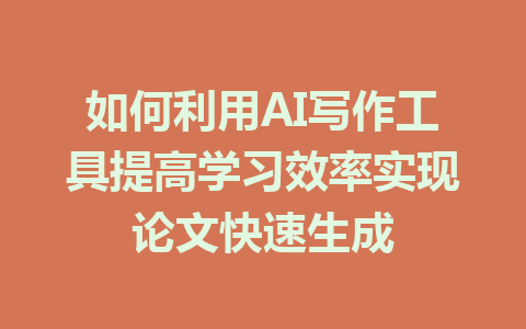 如何利用AI写作工具提高学习效率实现论文快速生成 - AI 智能探索网-AI 智能探索网