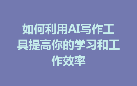 如何利用AI写作工具提高你的学习和工作效率 - AI 智能探索网-AI 智能探索网