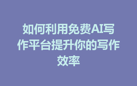 如何利用免费AI写作平台提升你的写作效率 - AI 智能探索网-AI 智能探索网