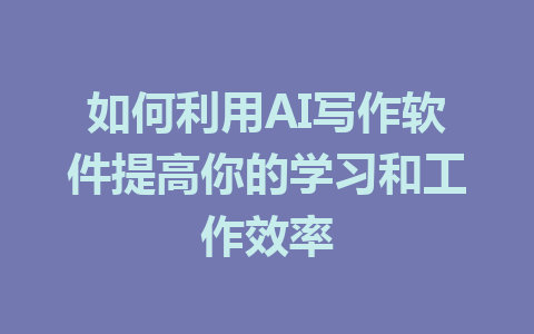 如何利用AI写作软件提高你的学习和工作效率 - AI 智能探索网-AI 智能探索网