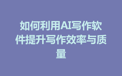 如何利用AI写作软件提升写作效率与质量 - AI 智能探索网-AI 智能探索网