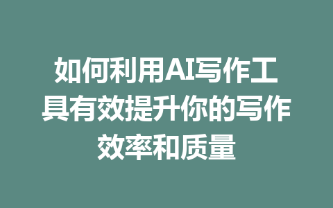 如何利用AI写作工具有效提升你的写作效率和质量 - AI 智能探索网-AI 智能探索网