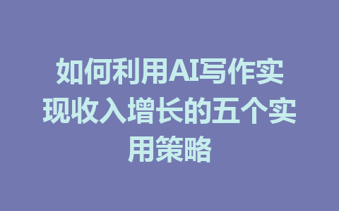 如何利用AI写作实现收入增长的五个实用策略 - AI 智能探索网-AI 智能探索网