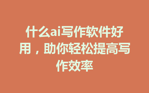 什么ai写作软件好用，助你轻松提高写作效率 - AI 智能探索网-AI 智能探索网