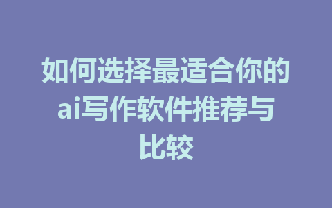 如何选择最适合你的ai写作软件推荐与比较 - AI 智能探索网-AI 智能探索网