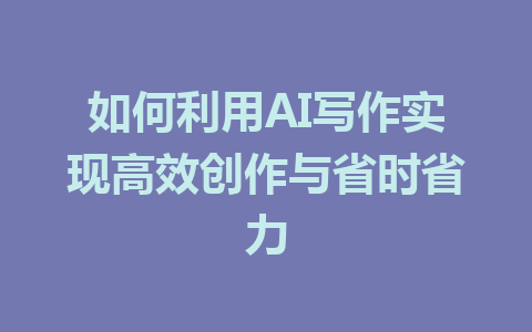 如何利用AI写作实现高效创作与省时省力 - AI 智能探索网-AI 智能探索网