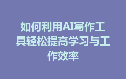 如何利用AI写作工具轻松提高学习与工作效率 - AI 智能探索网-AI 智能探索网