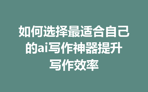 如何选择最适合自己的ai写作神器提升写作效率 - AI 智能探索网-AI 智能探索网