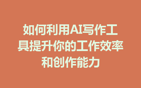 如何利用AI写作工具提升你的工作效率和创作能力 - AI 智能探索网-AI 智能探索网