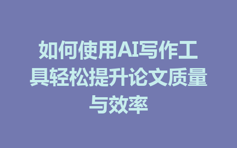 如何使用AI写作工具轻松提升论文质量与效率 - AI 智能探索网-AI 智能探索网