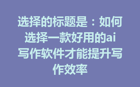 选择的标题是：如何选择一款好用的ai写作软件才能提升写作效率 - AI 智能探索网-AI 智能探索网