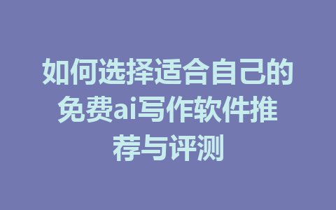 如何选择适合自己的免费ai写作软件推荐与评测 - AI 智能探索网-AI 智能探索网