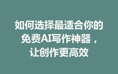 如何选择最适合你的免费AI写作神器，让创作更高效 - AI 智能探索网-AI 智能探索网