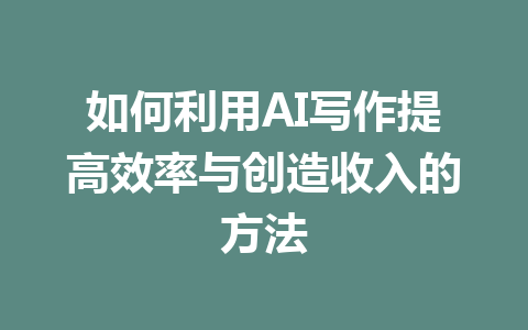 如何利用AI写作提高效率与创造收入的方法 - AI 智能探索网-AI 智能探索网