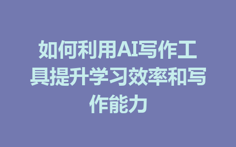 如何利用AI写作工具提升学习效率和写作能力 - AI 智能探索网-AI 智能探索网