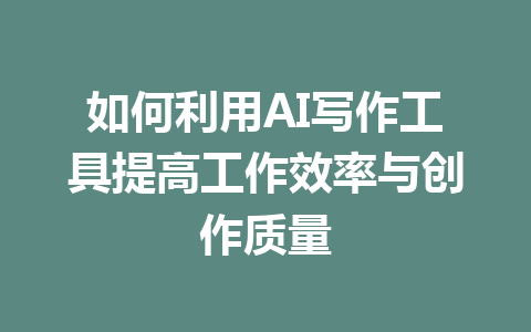 如何利用AI写作工具提高工作效率与创作质量 - AI 智能探索网-AI 智能探索网