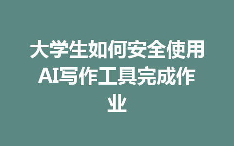 大学生如何安全使用AI写作工具完成作业 - AI 智能探索网-AI 智能探索网