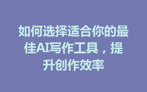 如何选择适合你的最佳AI写作工具，提升创作效率 - AI 智能探索网-AI 智能探索网