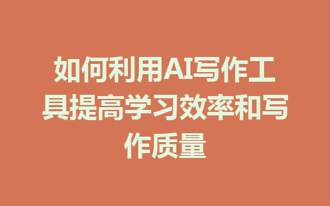 如何利用AI写作工具提高学习效率和写作质量 - AI 智能探索网-AI 智能探索网