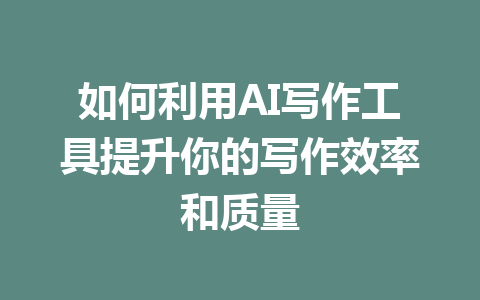 如何利用AI写作工具提升你的写作效率和质量 - AI 智能探索网-AI 智能探索网