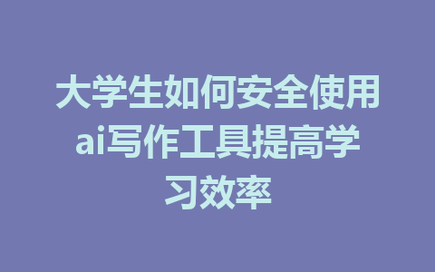 大学生如何安全使用ai写作工具提高学习效率 - AI 智能探索网-AI 智能探索网