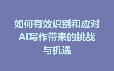 如何有效识别和应对AI写作带来的挑战与机遇 - AI 智能探索网-AI 智能探索网