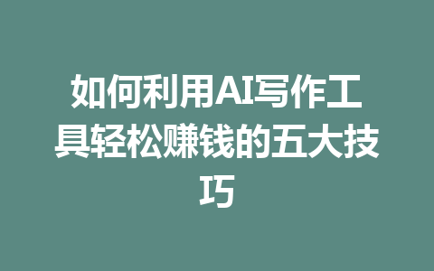 如何利用AI写作工具轻松赚钱的五大技巧 - AI 智能探索网-AI 智能探索网