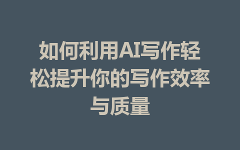 如何利用AI写作轻松提升你的写作效率与质量 - AI 智能探索网-AI 智能探索网