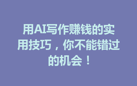 用AI写作赚钱的实用技巧，你不能错过的机会！ - AI 智能探索网-AI 智能探索网