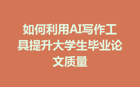 如何利用AI写作工具提升大学生毕业论文质量 - AI 智能探索网-AI 智能探索网