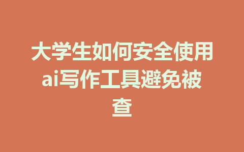 大学生如何安全使用ai写作工具避免被查 - AI 智能探索网-AI 智能探索网